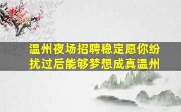 温州夜场招聘稳定愿你纷扰过后能够梦想成真温州